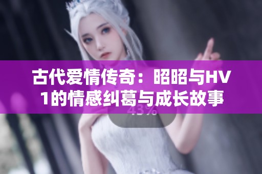 古代爱情传奇：昭昭与HV1的情感纠葛与成长故事