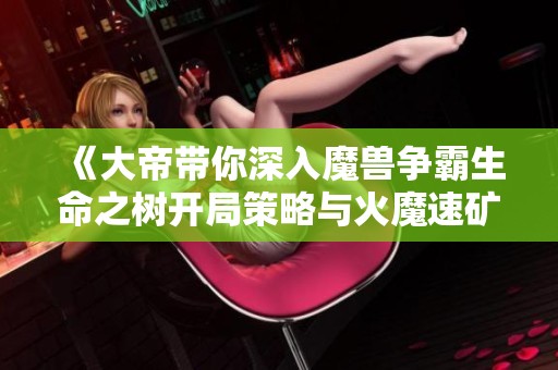 《大帝带你深入魔兽争霸生命之树开局策略与火魔速矿技巧解析》