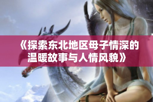 《探索东北地区母子情深的温暖故事与人情风貌》
