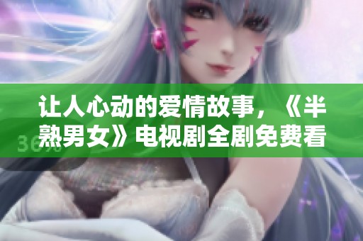 让人心动的爱情故事，《半熟男女》电视剧全剧免费看！