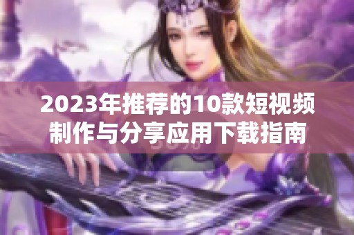 2023年推荐的10款短视频制作与分享应用下载指南