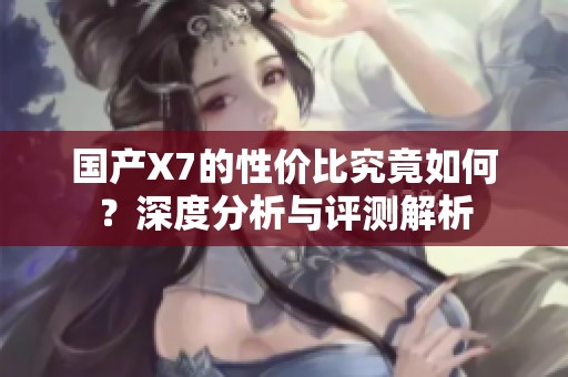 国产X7的性价比究竟如何？深度分析与评测解析