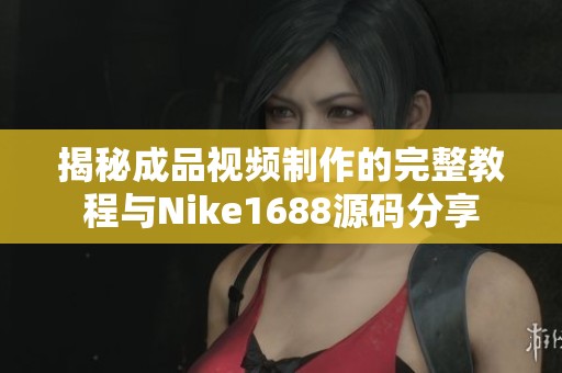 揭秘成品视频制作的完整教程与Nike1688源码分享