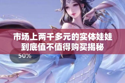 市场上两千多元的实体娃娃到底值不值得购买揭秘
