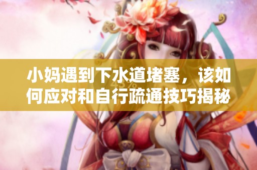 小妈遇到下水道堵塞，该如何应对和自行疏通技巧揭秘