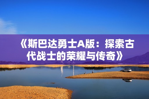 《斯巴达勇士A版：探索古代战士的荣耀与传奇》