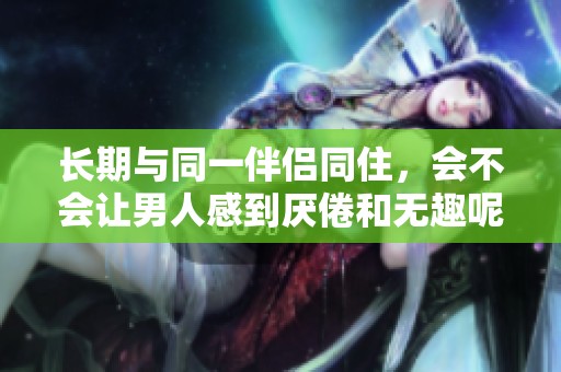 长期与同一伴侣同住，会不会让男人感到厌倦和无趣呢
