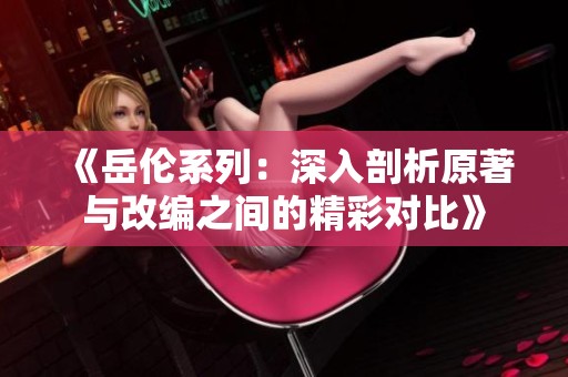 《岳伦系列：深入剖析原著与改编之间的精彩对比》