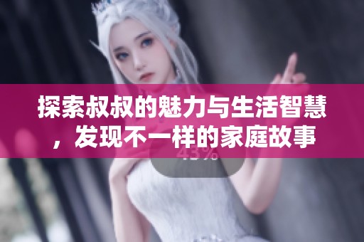探索叔叔的魅力与生活智慧，发现不一样的家庭故事