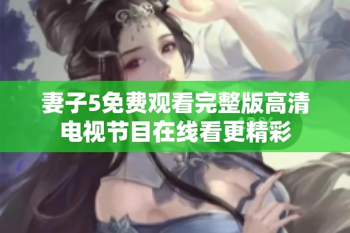 妻子5免费观看完整版高清电视节目在线看更精彩