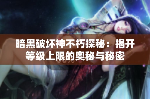 暗黑破坏神不朽探秘：揭开等级上限的奥秘与秘密