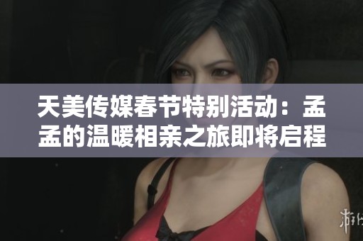 天美传媒春节特别活动：孟孟的温暖相亲之旅即将启程