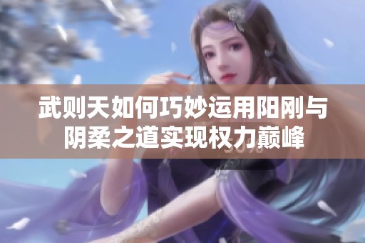 武则天如何巧妙运用阳刚与阴柔之道实现权力巅峰