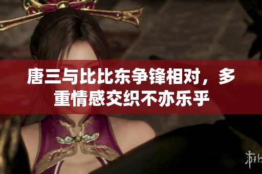 唐三与比比东争锋相对，多重情感交织不亦乐乎