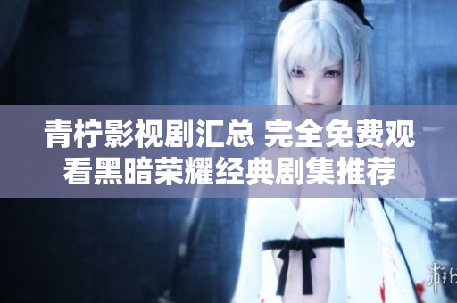 青柠影视剧汇总 完全免费观看黑暗荣耀经典剧集推荐