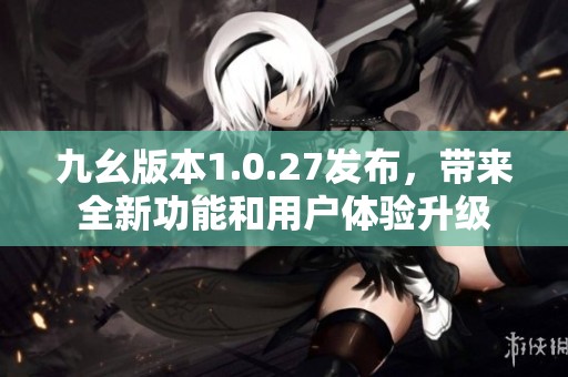 九幺版本1.0.27发布，带来全新功能和用户体验升级