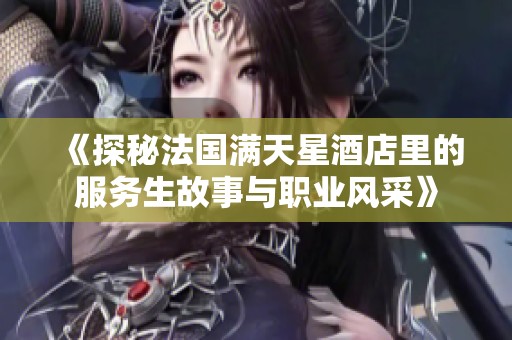 《探秘法国满天星酒店里的服务生故事与职业风采》