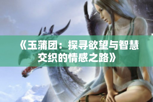 《玉蒲团：探寻欲望与智慧交织的情感之路》