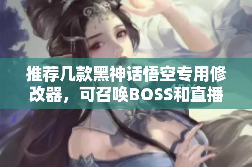 推荐几款黑神话悟空专用修改器，可召唤BOSS和直播辅助功能