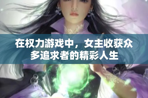 在权力游戏中，女主收获众多追求者的精彩人生