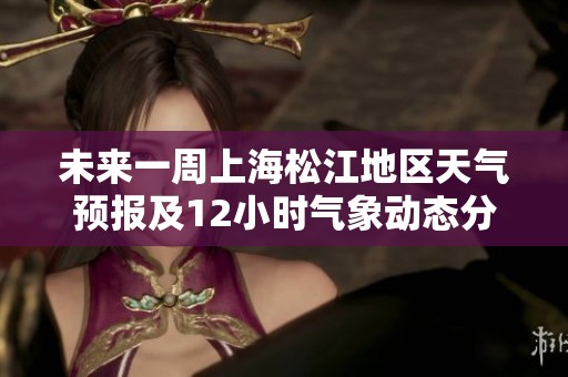 未来一周上海松江地区天气预报及12小时气象动态分析