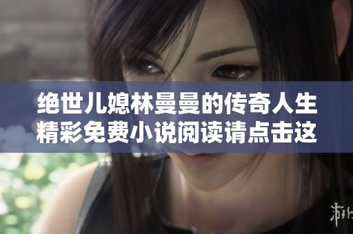 绝世儿媳林曼曼的传奇人生精彩免费小说阅读请点击这里