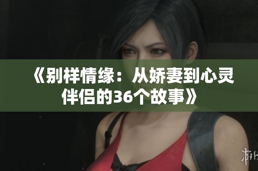 《别样情缘：从娇妻到心灵伴侣的36个故事》
