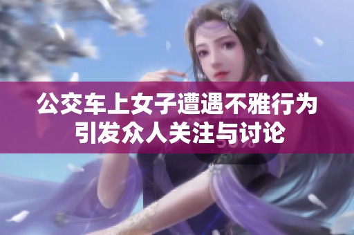 公交车上女子遭遇不雅行为 引发众人关注与讨论
