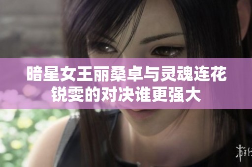 暗星女王丽桑卓与灵魂连花锐雯的对决谁更强大