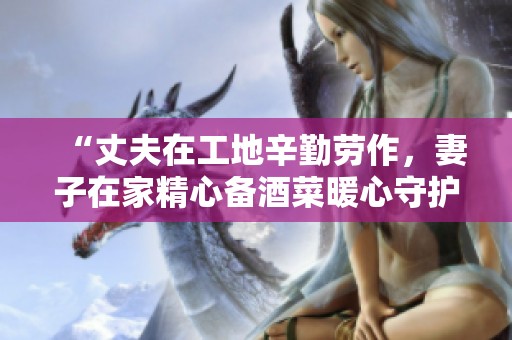 “丈夫在工地辛勤劳作，妻子在家精心备酒菜暖心守护”