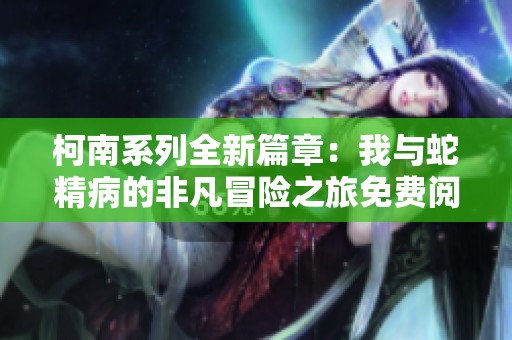 柯南系列全新篇章：我与蛇精病的非凡冒险之旅免费阅读