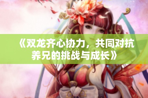 《双龙齐心协力，共同对抗养兄的挑战与成长》