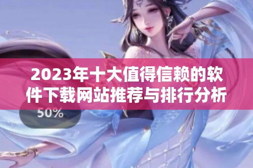 2023年十大值得信赖的软件下载网站推荐与排行分析
