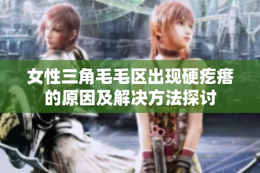 女性三角毛毛区出现硬疙瘩的原因及解决方法探讨