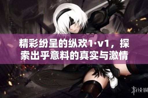 精彩纷呈的纵欢1·v1，探索出乎意料的真实与激情