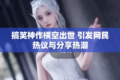 搞笑神作横空出世 引发网民热议与分享热潮