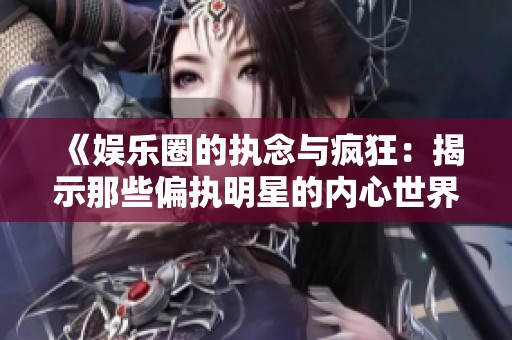《娱乐圈的执念与疯狂：揭示那些偏执明星的内心世界》