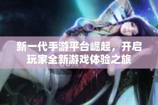 新一代手游平台崛起，开启玩家全新游戏体验之旅