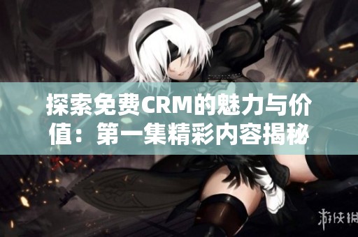 探索免费CRM的魅力与价值：第一集精彩内容揭秘