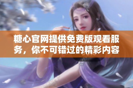糖心官网提供免费版观看服务，你不可错过的精彩内容！