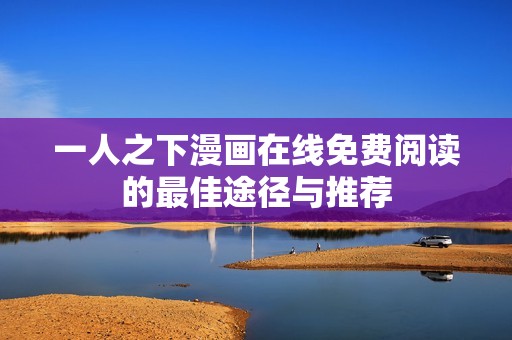 一人之下漫画在线免费阅读的最佳途径与推荐