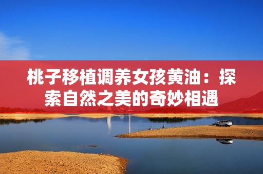 桃子移植调养女孩黄油：探索自然之美的奇妙相遇