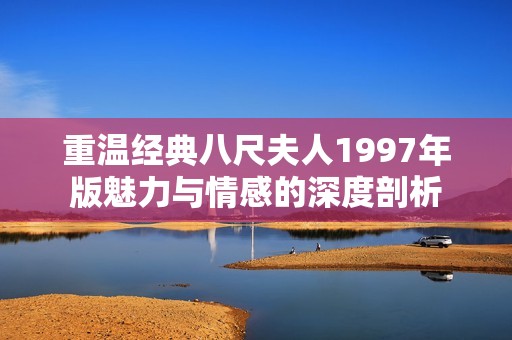 重温经典八尺夫人1997年版魅力与情感的深度剖析