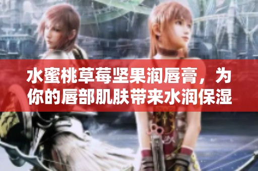 水蜜桃草莓坚果润唇膏，为你的唇部肌肤带来水润保湿体验