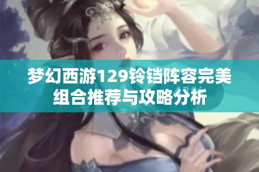 梦幻西游129铃铛阵容完美组合推荐与攻略分析
