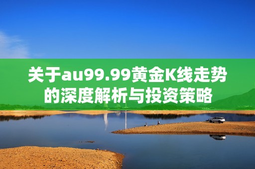 关于au99.99黄金K线走势的深度解析与投资策略