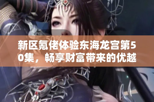 新区氪佬体验东海龙宫第50集，畅享财富带来的优越感