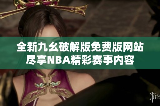全新九幺破解版免费版网站尽享NBA精彩赛事内容