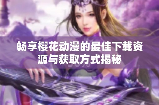 畅享樱花动漫的最佳下载资源与获取方式揭秘