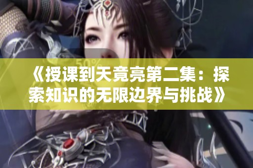 《授课到天竟亮第二集：探索知识的无限边界与挑战》